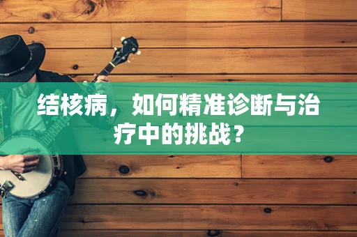 结核病，如何精准诊断与治疗中的挑战？