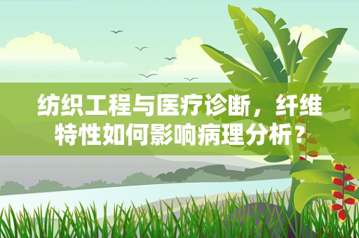 纺织工程与医疗诊断，纤维特性如何影响病理分析？