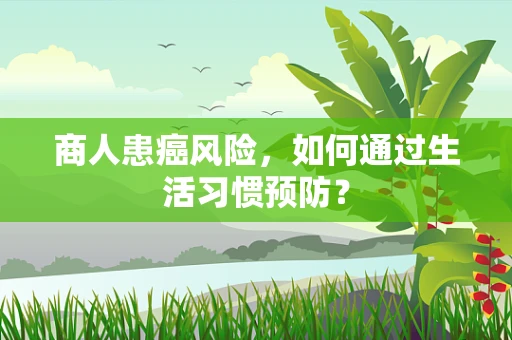 商人患癌风险，如何通过生活习惯预防？