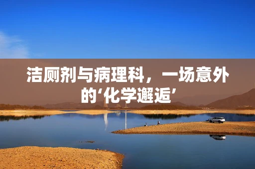 洁厕剂与病理科，一场意外的‘化学邂逅’