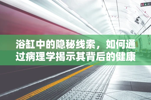 浴缸中的隐秘线索，如何通过病理学揭示其背后的健康信息？