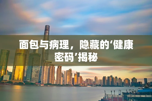 面包与病理，隐藏的‘健康密码’揭秘