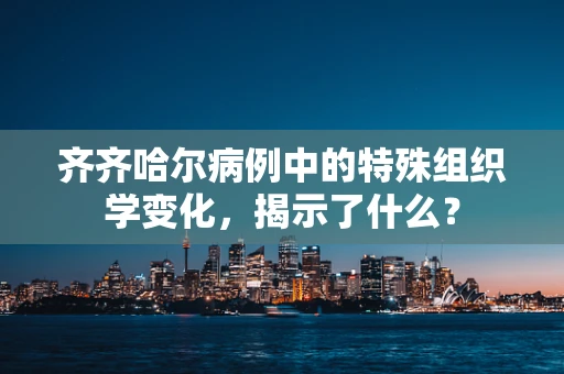 齐齐哈尔病例中的特殊组织学变化，揭示了什么？