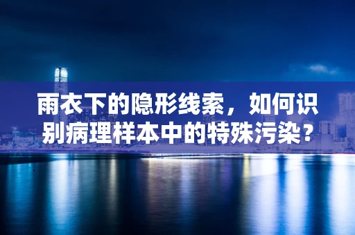 雨衣下的隐形线索，如何识别病理样本中的特殊污染？