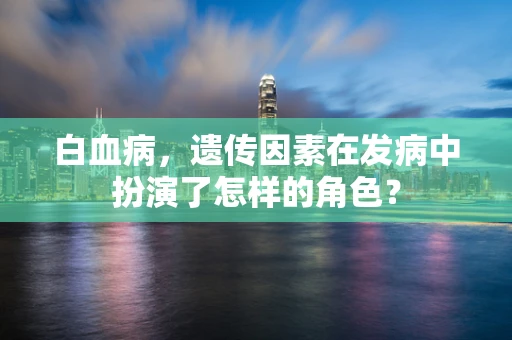 白血病，遗传因素在发病中扮演了怎样的角色？
