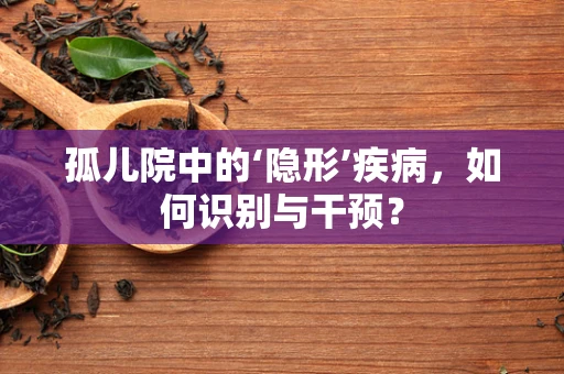 孤儿院中的‘隐形’疾病，如何识别与干预？