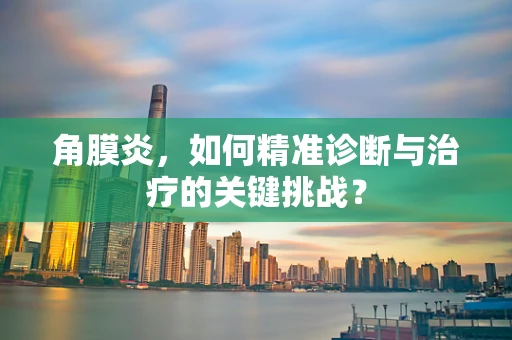 角膜炎，如何精准诊断与治疗的关键挑战？
