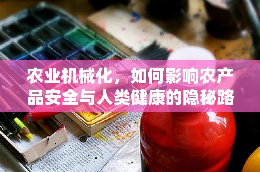 农业机械化，如何影响农产品安全与人类健康的隐秘路径？