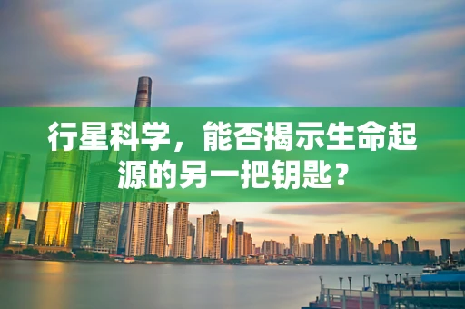行星科学，能否揭示生命起源的另一把钥匙？