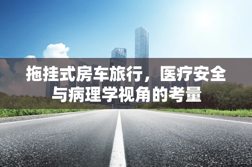 拖挂式房车旅行，医疗安全与病理学视角的考量