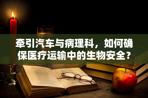 牵引汽车与病理科，如何确保医疗运输中的生物安全？
