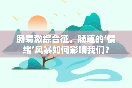 肠易激综合征，肠道的‘情绪’风暴如何影响我们？