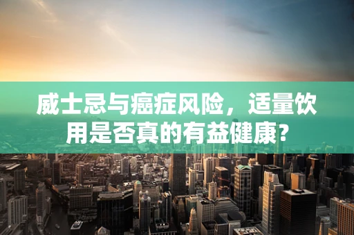 威士忌与癌症风险，适量饮用是否真的有益健康？