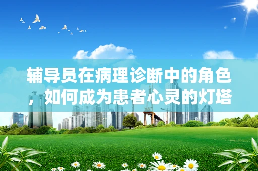 辅导员在病理诊断中的角色，如何成为患者心灵的灯塔？