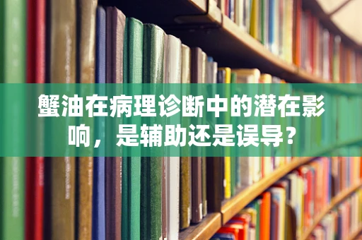 蟹油在病理诊断中的潜在影响，是辅助还是误导？