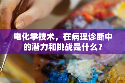 电化学技术，在病理诊断中的潜力和挑战是什么？