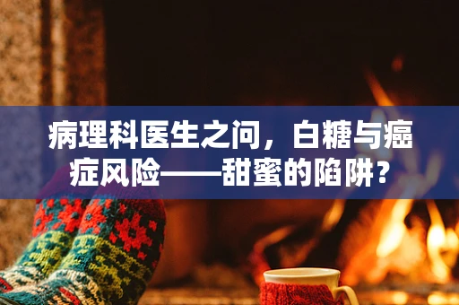 病理科医生之问，白糖与癌症风险——甜蜜的陷阱？