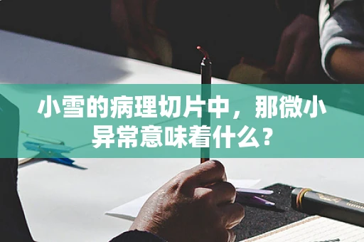 小雪的病理切片中，那微小异常意味着什么？