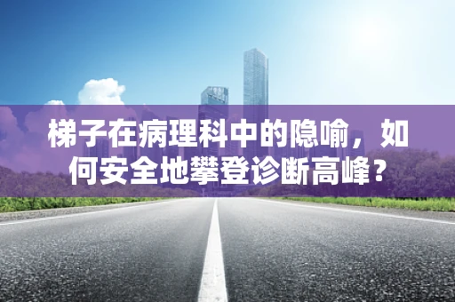 梯子在病理科中的隐喻，如何安全地攀登诊断高峰？