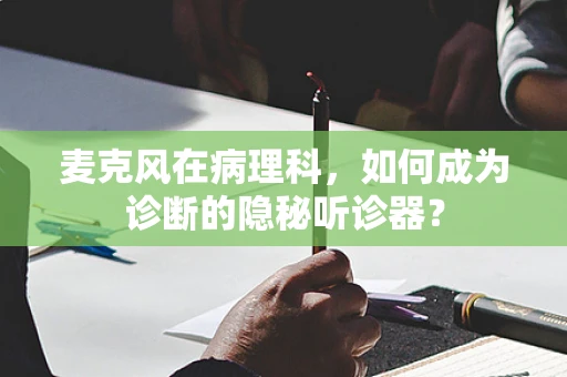 麦克风在病理科，如何成为诊断的隐秘听诊器？