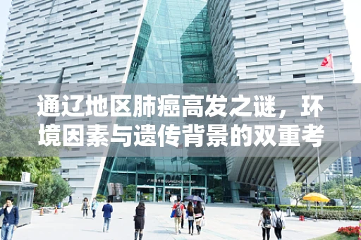 通辽地区肺癌高发之谜，环境因素与遗传背景的双重考量