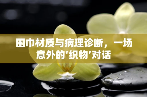 围巾材质与病理诊断，一场意外的‘织物’对话