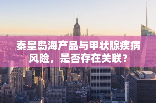 秦皇岛海产品与甲状腺疾病风险，是否存在关联？