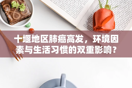 十堰地区肺癌高发，环境因素与生活习惯的双重影响？