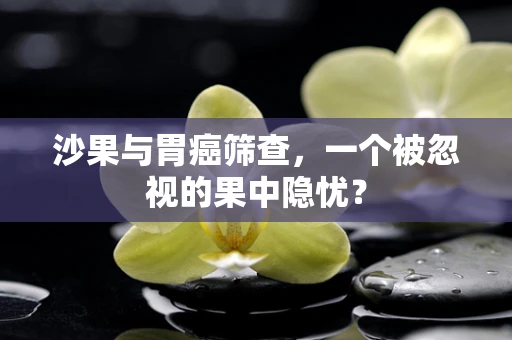 沙果与胃癌筛查，一个被忽视的果中隐忧？
