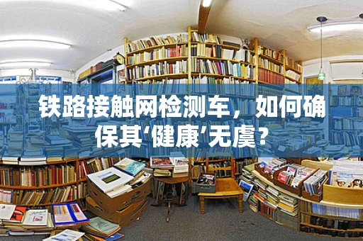 铁路接触网检测车，如何确保其‘健康’无虞？