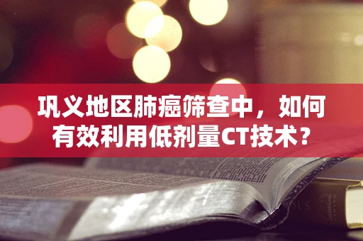 巩义地区肺癌筛查中，如何有效利用低剂量CT技术？
