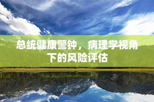 总统健康警钟，病理学视角下的风险评估