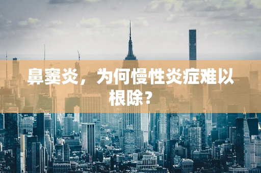 鼻窦炎，为何慢性炎症难以根除？