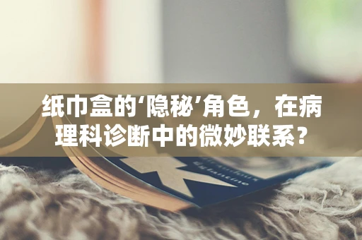 纸巾盒的‘隐秘’角色，在病理科诊断中的微妙联系？