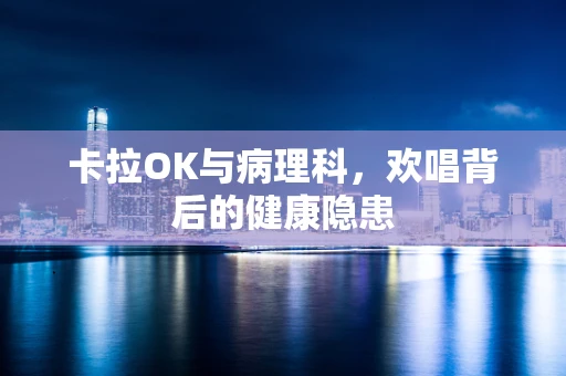 卡拉OK与病理科，欢唱背后的健康隐患