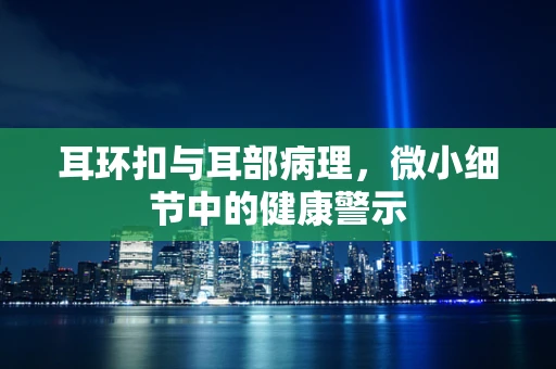 耳环扣与耳部病理，微小细节中的健康警示