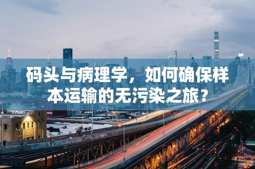码头与病理学，如何确保样本运输的无污染之旅？