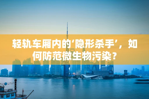 轻轨车厢内的‘隐形杀手’，如何防范微生物污染？