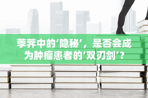 荸荠中的‘隐秘’，是否会成为肿瘤患者的‘双刃剑’？