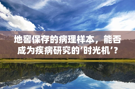 地窖保存的病理样本，能否成为疾病研究的‘时光机’？