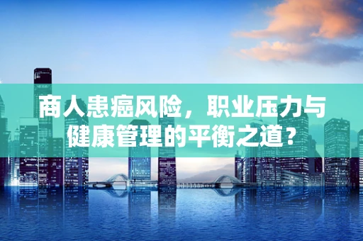 商人患癌风险，职业压力与健康管理的平衡之道？