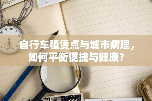 自行车租赁点与城市病理，如何平衡便捷与健康？