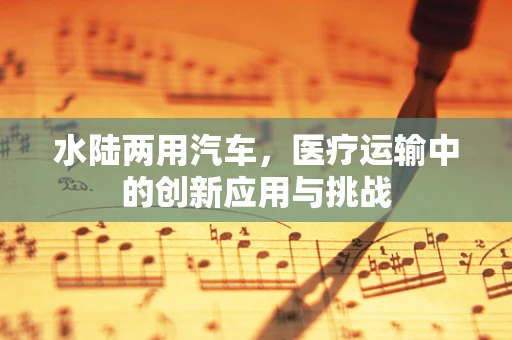 水陆两用汽车，医疗运输中的创新应用与挑战