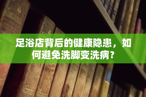 足浴店背后的健康隐患，如何避免洗脚变洗病？