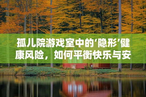 孤儿院游戏室中的‘隐形’健康风险，如何平衡快乐与安全？