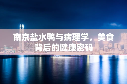 南京盐水鸭与病理学，美食背后的健康密码