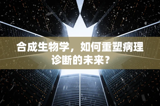 合成生物学，如何重塑病理诊断的未来？
