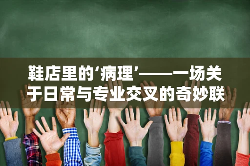 鞋店里的‘病理’——一场关于日常与专业交叉的奇妙联想