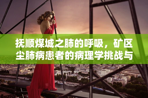 抚顺煤城之肺的呼吸，矿区尘肺病患者的病理学挑战与应对