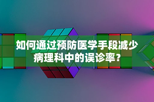 如何通过预防医学手段减少病理科中的误诊率？